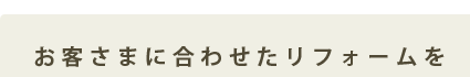 お客さまに合わせたリフォームを